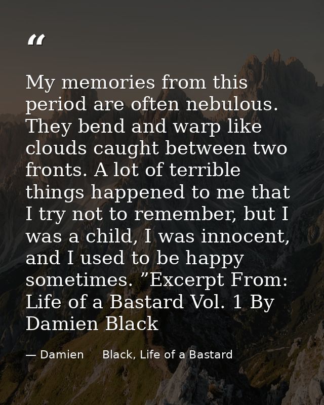 My memories from this period are often nebulous. They bend and warp like clouds caught between two fronts. A lot of terr — Damien     Black, Life of a Bastard