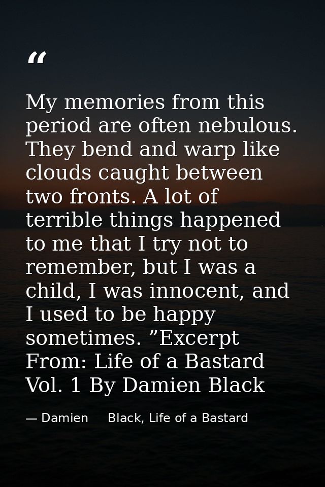 My memories from this period are often nebulous. They bend and warp like clouds caught between two fronts. A lot of terr — Damien     Black, Life of a Bastard