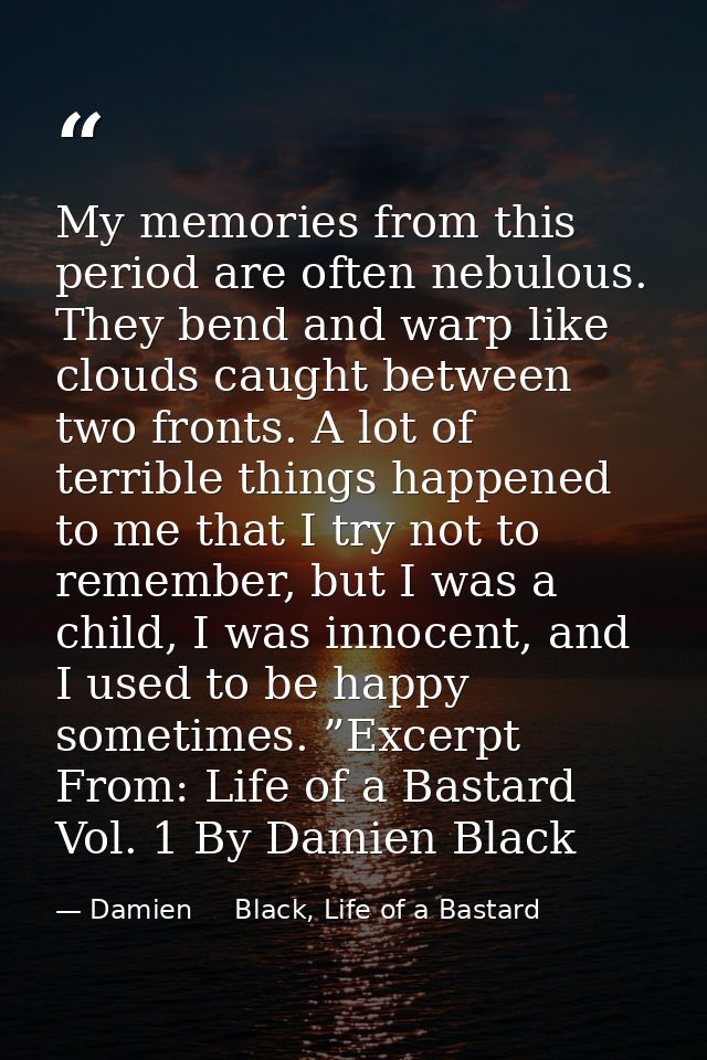 My memories from this period are often nebulous. They bend and warp like clouds caught between two fronts. A lot of terr — Damien     Black, Life of a Bastard