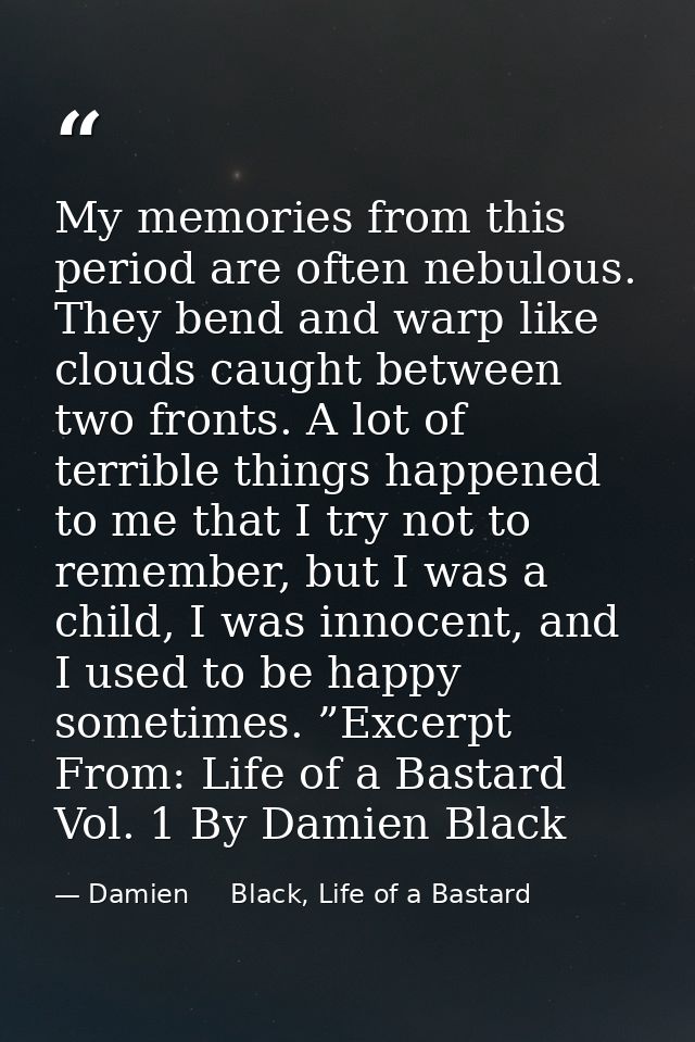 My memories from this period are often nebulous. They bend and warp like clouds caught between two fronts. A lot of terr — Damien     Black, Life of a Bastard