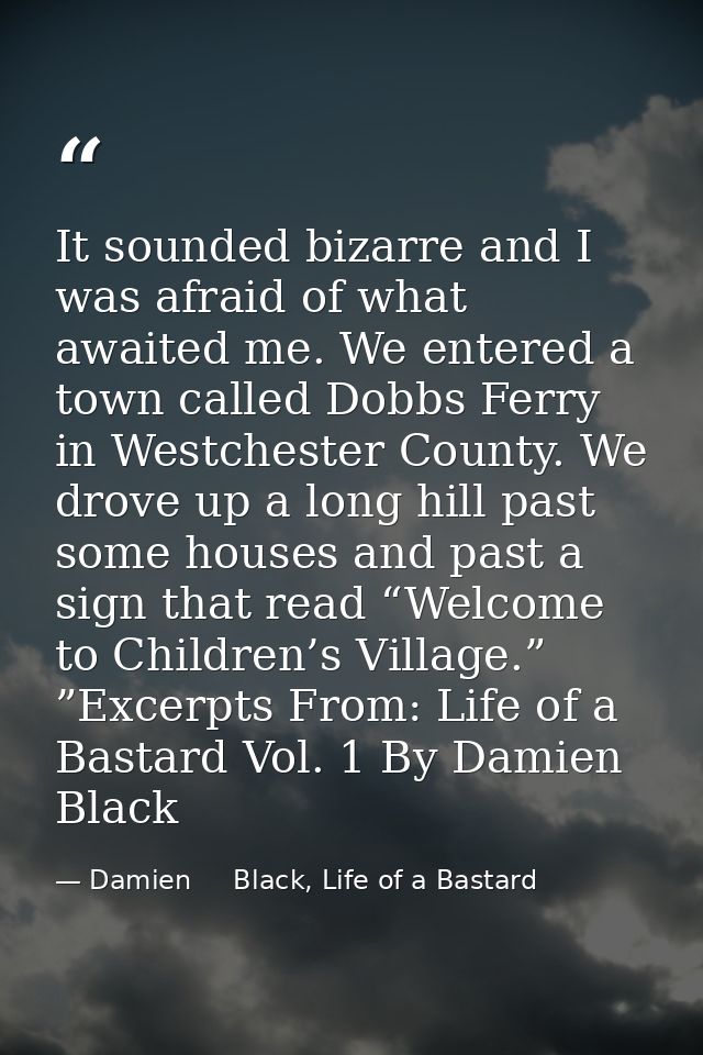It sounded bizarre and I was afraid of what awaited me. We entered a town called Dobbs Ferry in Westchester County. We d — Damien     Black, Life of a Bastard