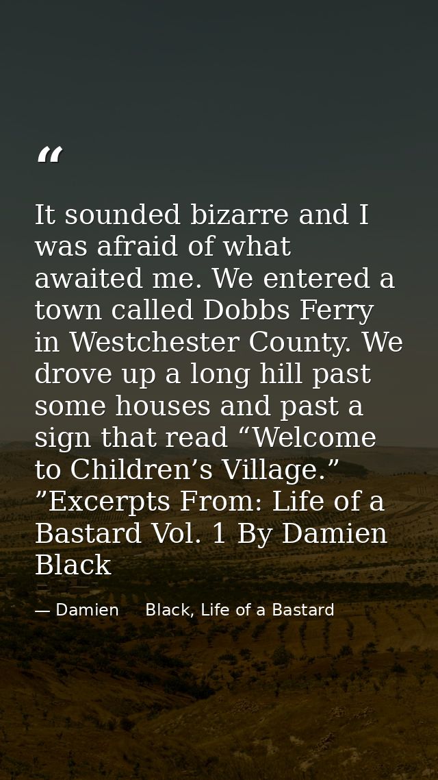 It sounded bizarre and I was afraid of what awaited me. We entered a town called Dobbs Ferry in Westchester County. We d — Damien     Black, Life of a Bastard
