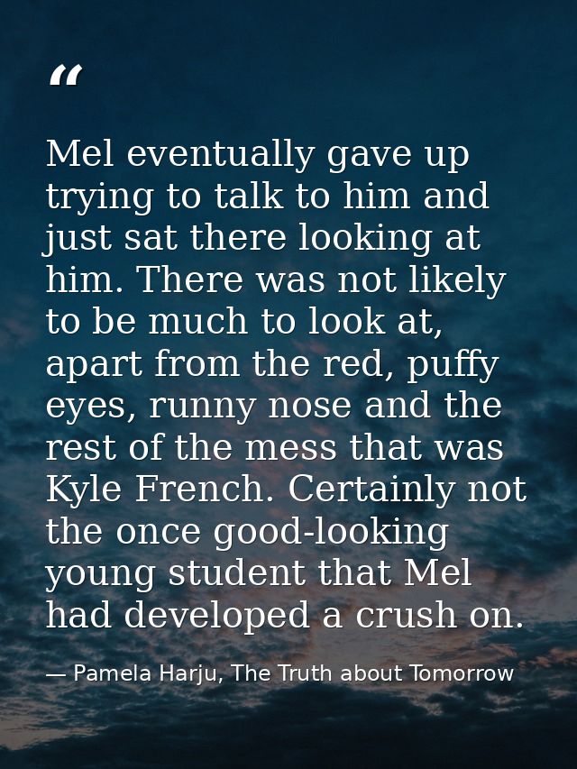 Mel eventually gave up trying to talk to him and just sat there looking at him. There was not likely to be much to look  — Pamela Harju, The Truth about Tomorrow