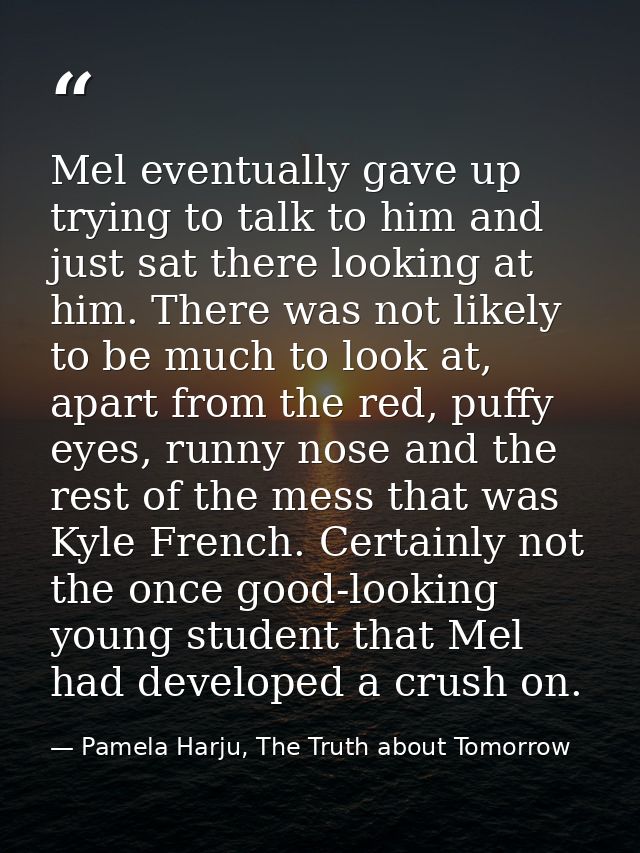 Mel eventually gave up trying to talk to him and just sat there looking at him. There was not likely to be much to look  — Pamela Harju, The Truth about Tomorrow