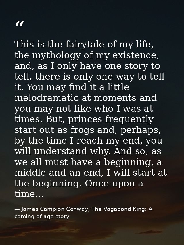 This is the fairytale of my life, the mythology of my existence, and, as I only have one story to tell, there is only on — James Campion Conway, The Vagabond King: A coming of age story