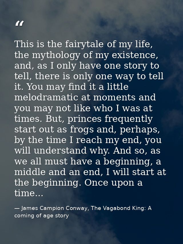 This is the fairytale of my life, the mythology of my existence, and, as I only have one story to tell, there is only on — James Campion Conway, The Vagabond King: A coming of age story