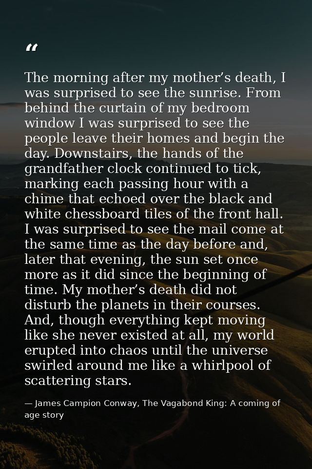 The morning after my mother’s death, I was surprised to see the sunrise. From behind the curtain of my bedroom window I  — James Campion Conway, The Vagabond King: A coming of age story