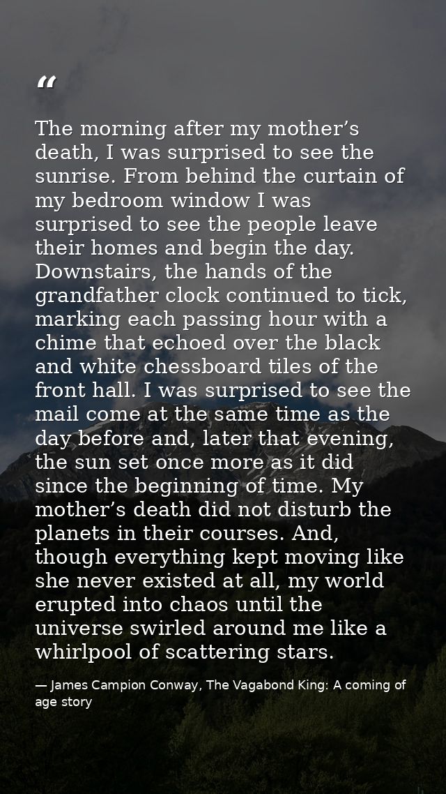 The morning after my mother’s death, I was surprised to see the sunrise. From behind the curtain of my bedroom window I  — James Campion Conway, The Vagabond King: A coming of age story