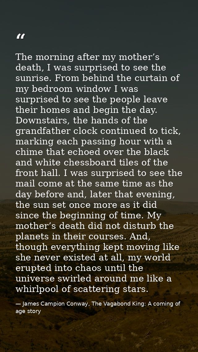 The morning after my mother’s death, I was surprised to see the sunrise. From behind the curtain of my bedroom window I  — James Campion Conway, The Vagabond King: A coming of age story