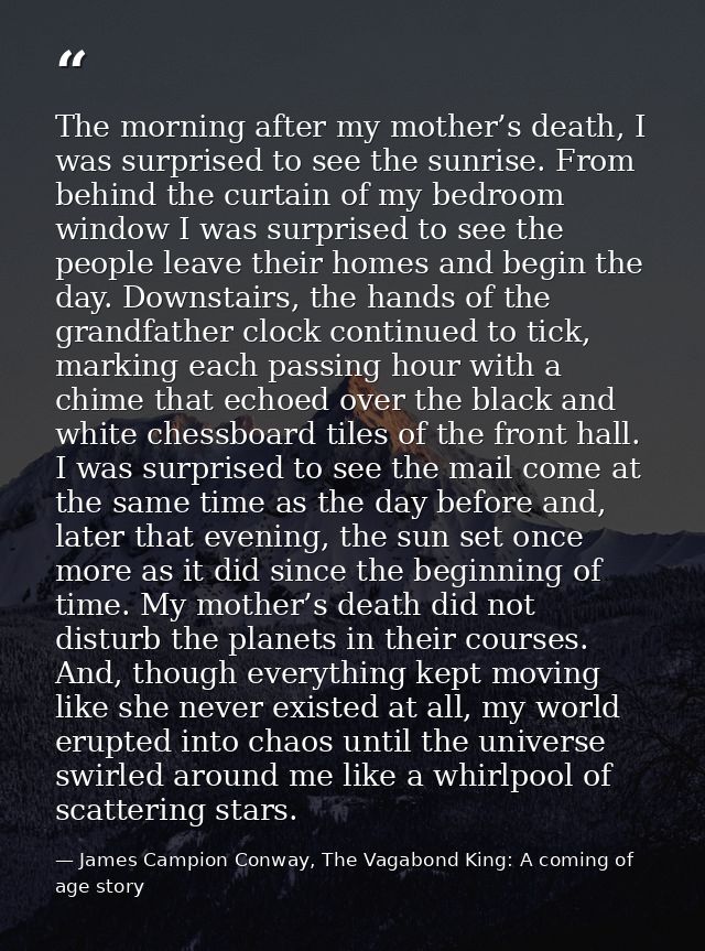 The morning after my mother’s death, I was surprised to see the sunrise. From behind the curtain of my bedroom window I  — James Campion Conway, The Vagabond King: A coming of age story