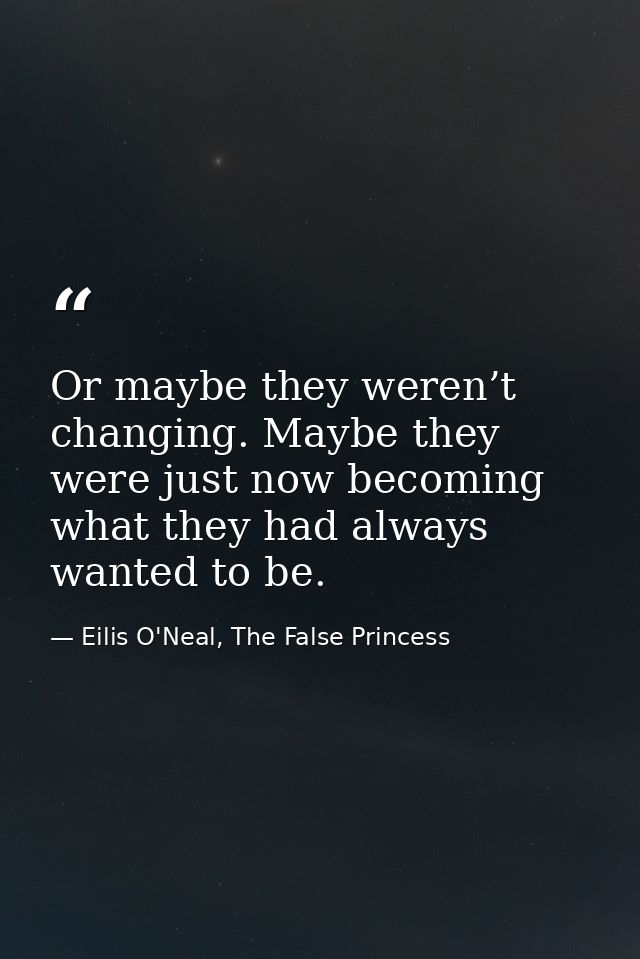 Or maybe they weren’t changing. Maybe they were just now becoming what they had always wanted to be. — Eilis O'Neal, The False Princess