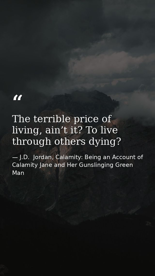 The terrible price of living, ain’t it? To live through others dying? — J.D.  Jordan, Calamity: Being an Account of Calamity Jane and Her Gunslinging Green Man