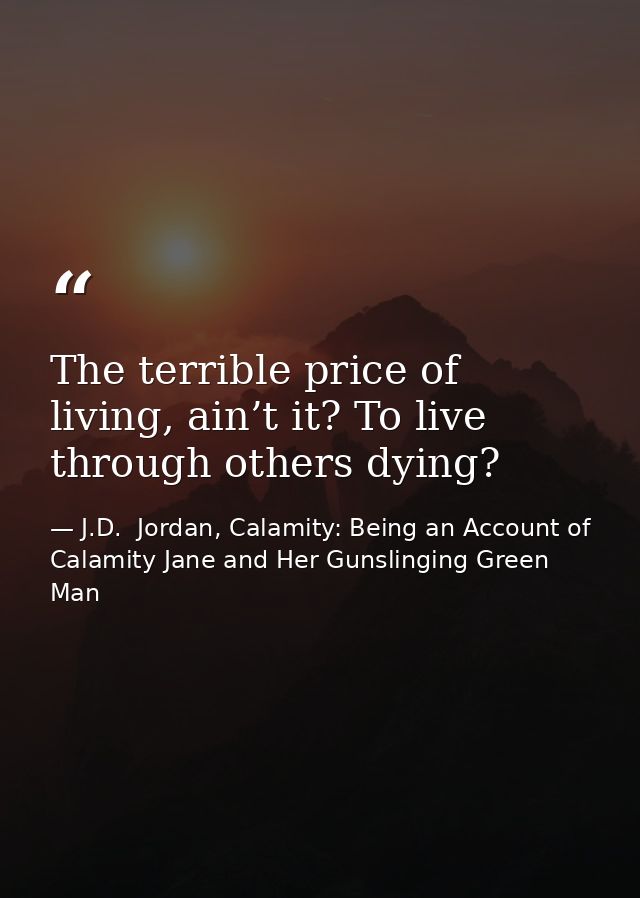 The terrible price of living, ain’t it? To live through others dying? — J.D.  Jordan, Calamity: Being an Account of Calamity Jane and Her Gunslinging Green Man