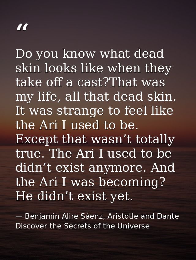 Do you know what dead skin looks like when they take off a cast?That was my life, all that dead skin. It was strange to  — Benjamin Alire Sáenz, Aristotle and Dante Discover the Secrets of the Universe