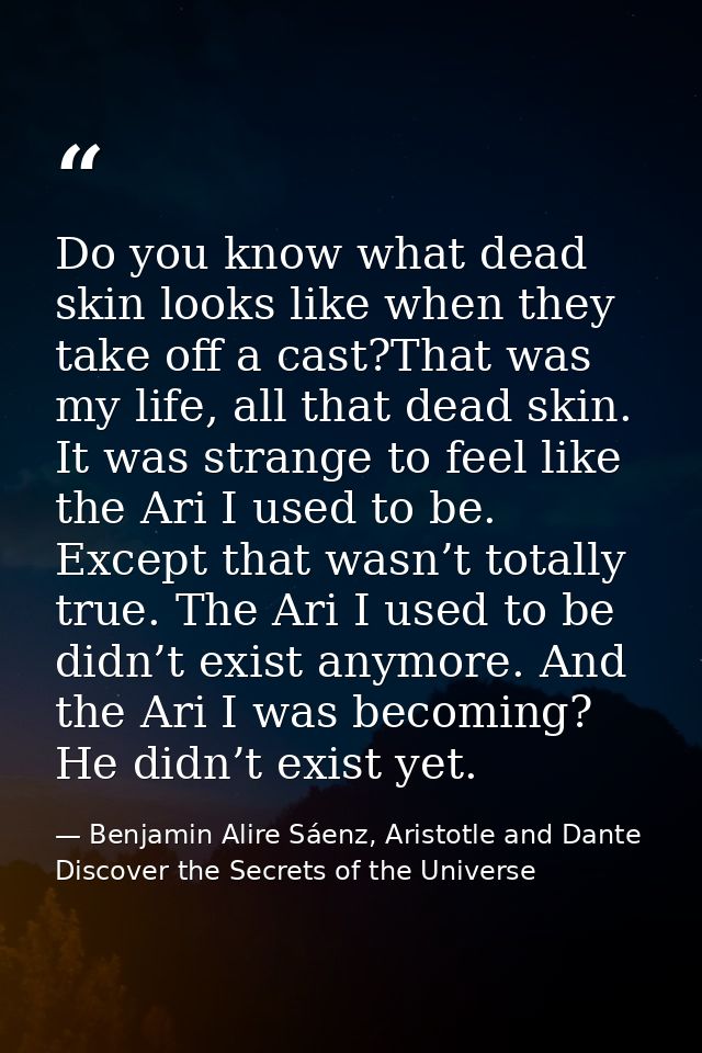 Do you know what dead skin looks like when they take off a cast?That was my life, all that dead skin. It was strange to  — Benjamin Alire Sáenz, Aristotle and Dante Discover the Secrets of the Universe
