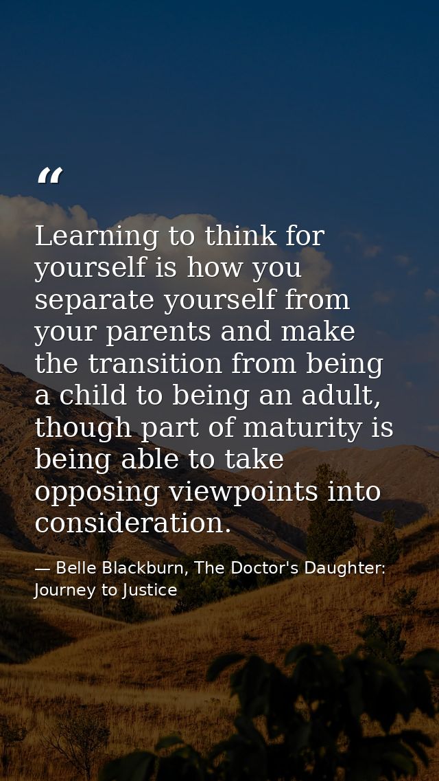 Learning to think for yourself is how you separate yourself from your parents and make the transition from being a child — Belle Blackburn, The Doctor's Daughter: Journey to Justice