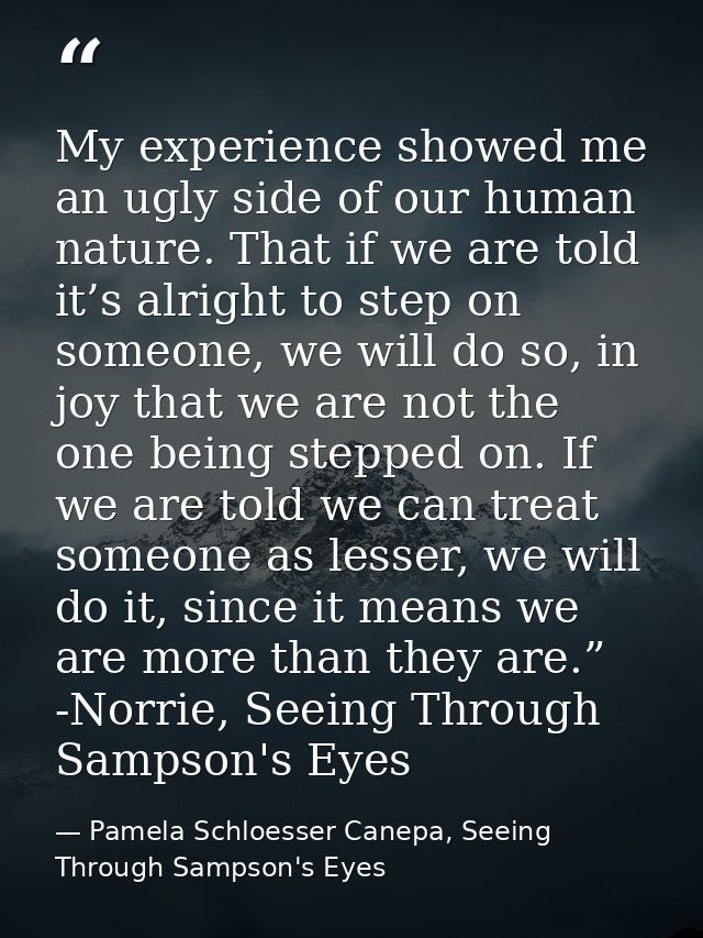 My experience showed me an ugly side of our human nature. That if we are told it’s alright to step on someone, we will d — Pamela Schloesser Canepa, Seeing Through Sampson's Eyes