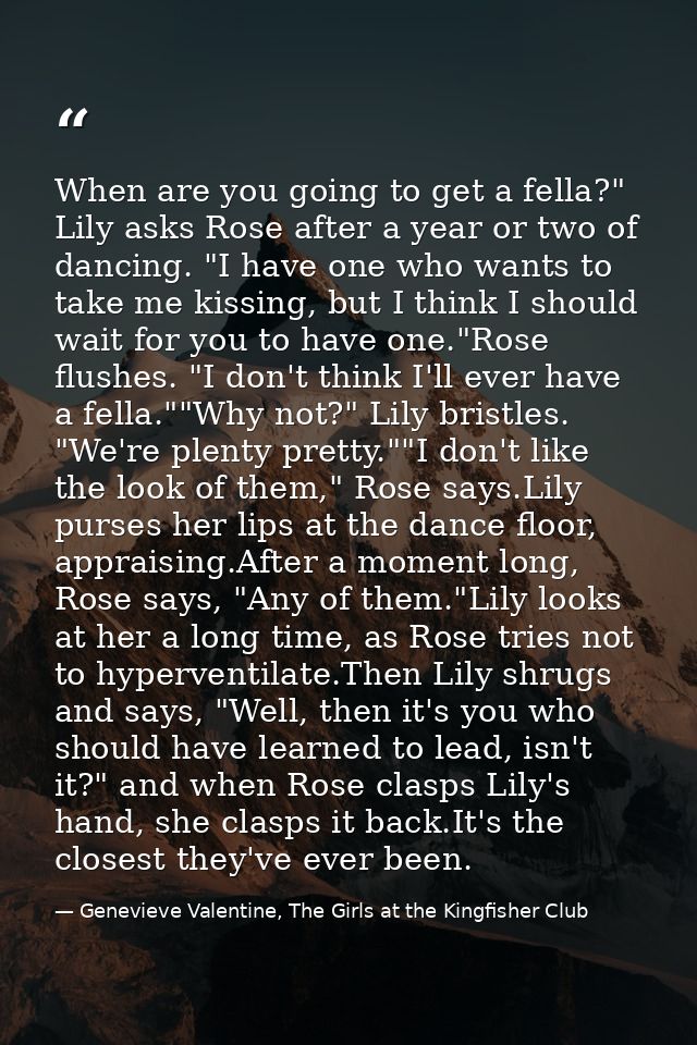 When are you going to get a fella?" Lily asks Rose after a year or two of dancing. "I have one who wants to take me kiss — Genevieve Valentine, The Girls at the Kingfisher Club