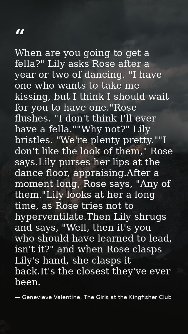 When are you going to get a fella?" Lily asks Rose after a year or two of dancing. "I have one who wants to take me kiss — Genevieve Valentine, The Girls at the Kingfisher Club