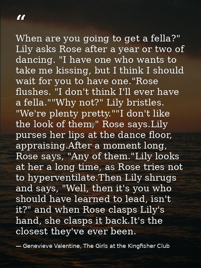 When are you going to get a fella?" Lily asks Rose after a year or two of dancing. "I have one who wants to take me kiss — Genevieve Valentine, The Girls at the Kingfisher Club