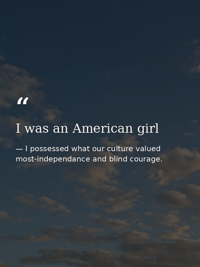 I was an American girl — I possessed what our culture valued most-independance and blind courage.