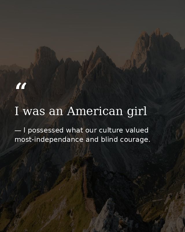 I was an American girl — I possessed what our culture valued most-independance and blind courage.