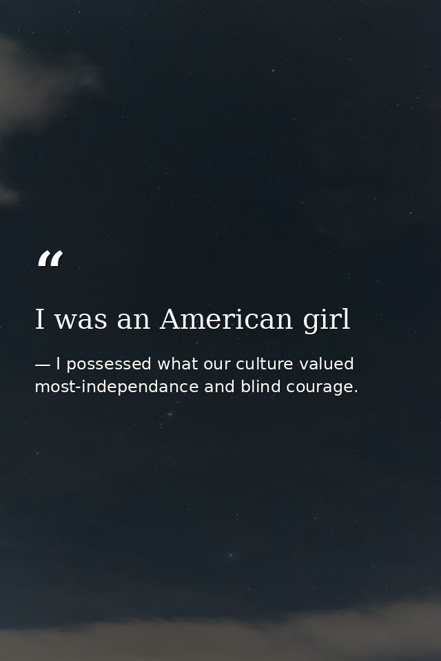 I was an American girl — I possessed what our culture valued most-independance and blind courage.