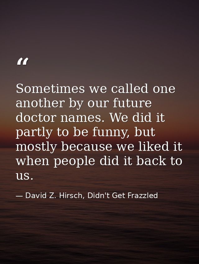 Sometimes we called one another by our future doctor names. We did it partly to be funny, but mostly because we liked it — David Z. Hirsch, Didn't Get Frazzled