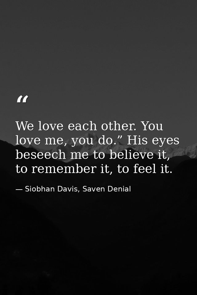 We love each other. You love me, you do.” His eyes beseech me to believe it, to remember it, to feel it. — Siobhan Davis, Saven Denial