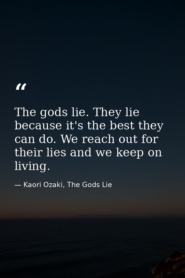 The gods lie. They lie because it's the best they can do. We reach out for their lies and we keep on living. — Kaori Ozaki, The Gods Lie