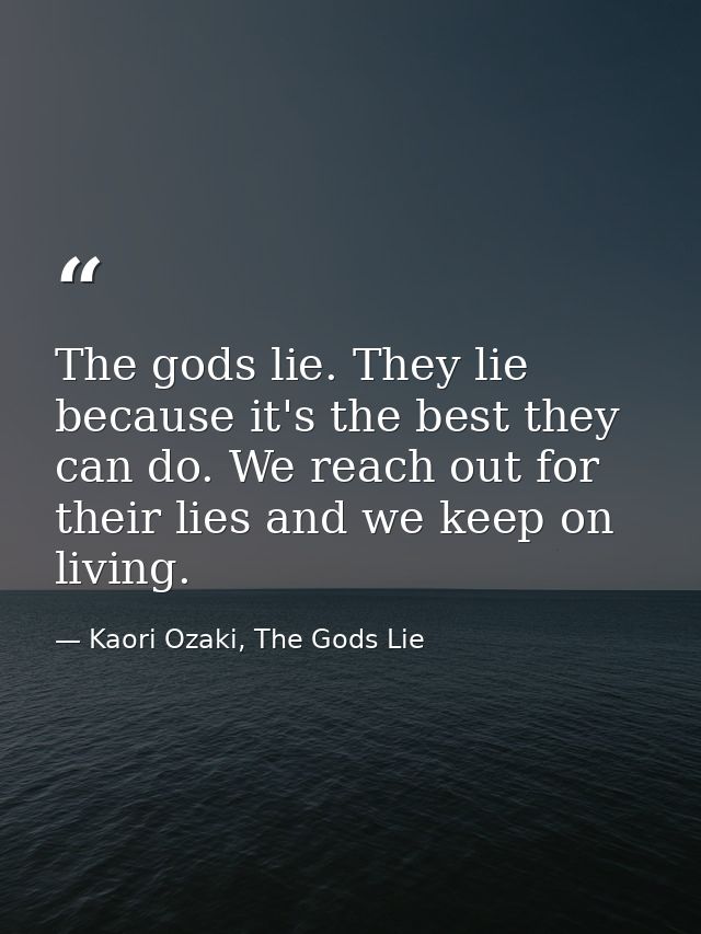 The gods lie. They lie because it's the best they can do. We reach out for their lies and we keep on living. — Kaori Ozaki, The Gods Lie