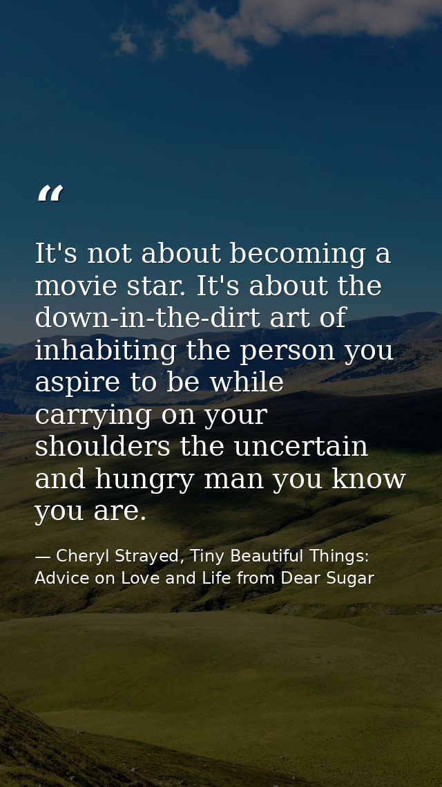 It's not about becoming a movie star. It's about the down-in-the-dirt art of inhabiting the person you aspire to be whil — Cheryl Strayed, Tiny Beautiful Things: Advice on Love and Life from Dear Sugar