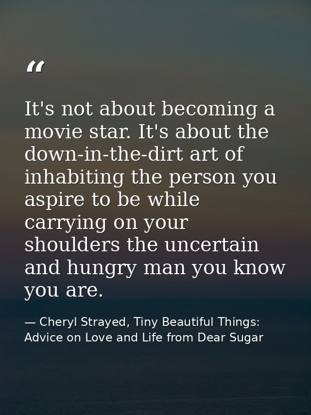 It's not about becoming a movie star. It's about the down-in-the-dirt art of inhabiting the person you aspire to be whil — Cheryl Strayed, Tiny Beautiful Things: Advice on Love and Life from Dear Sugar