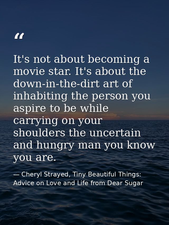 It's not about becoming a movie star. It's about the down-in-the-dirt art of inhabiting the person you aspire to be whil — Cheryl Strayed, Tiny Beautiful Things: Advice on Love and Life from Dear Sugar