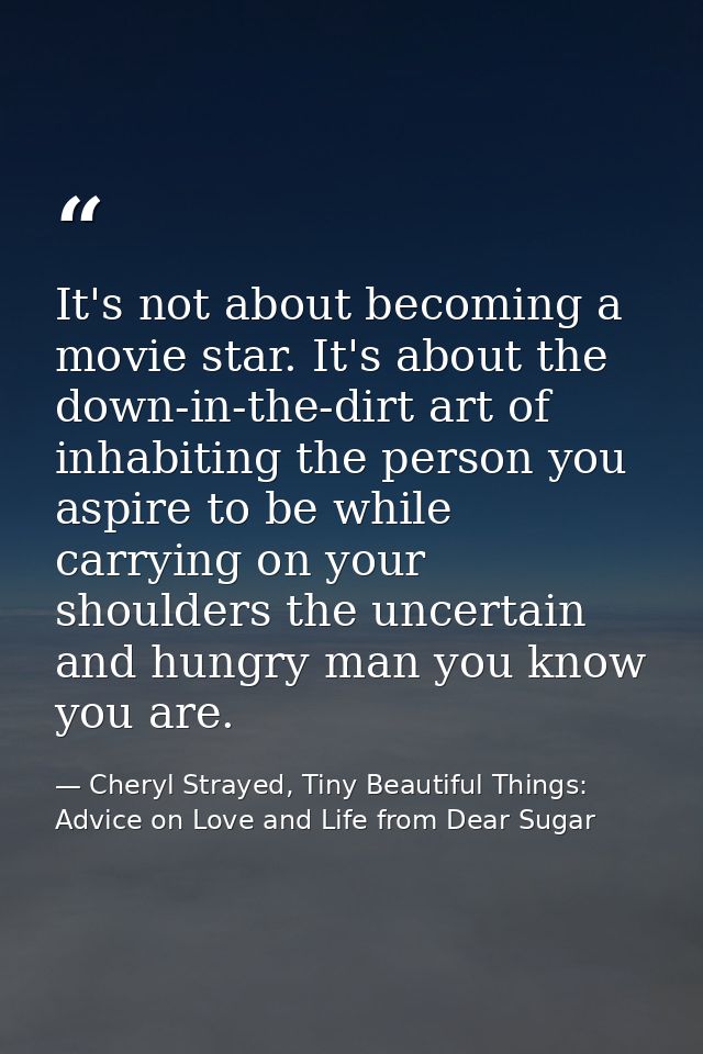 It's not about becoming a movie star. It's about the down-in-the-dirt art of inhabiting the person you aspire to be whil — Cheryl Strayed, Tiny Beautiful Things: Advice on Love and Life from Dear Sugar