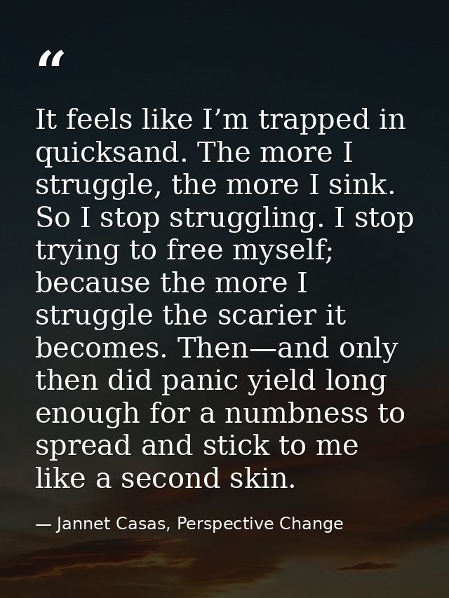 It feels like I’m trapped in quicksand. The more I struggle, the more I sink. So I stop struggling. I stop trying to fre — Jannet Casas, Perspective Change