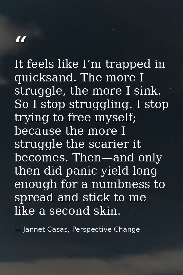 It feels like I’m trapped in quicksand. The more I struggle, the more I sink. So I stop struggling. I stop trying to fre — Jannet Casas, Perspective Change