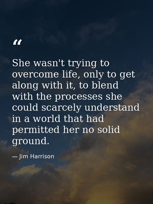 She wasn't trying to overcome life, only to get along with it, to blend with the processes she could scarcely understand — Jim Harrison