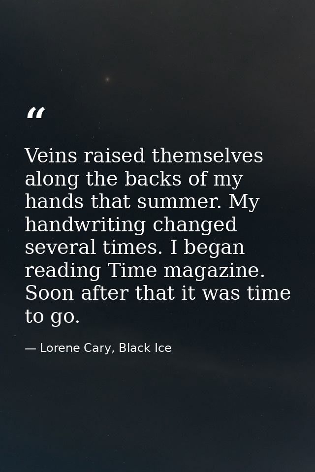 Veins raised themselves along the backs of my hands that summer. My handwriting changed several times. I began reading T — Lorene Cary, Black Ice
