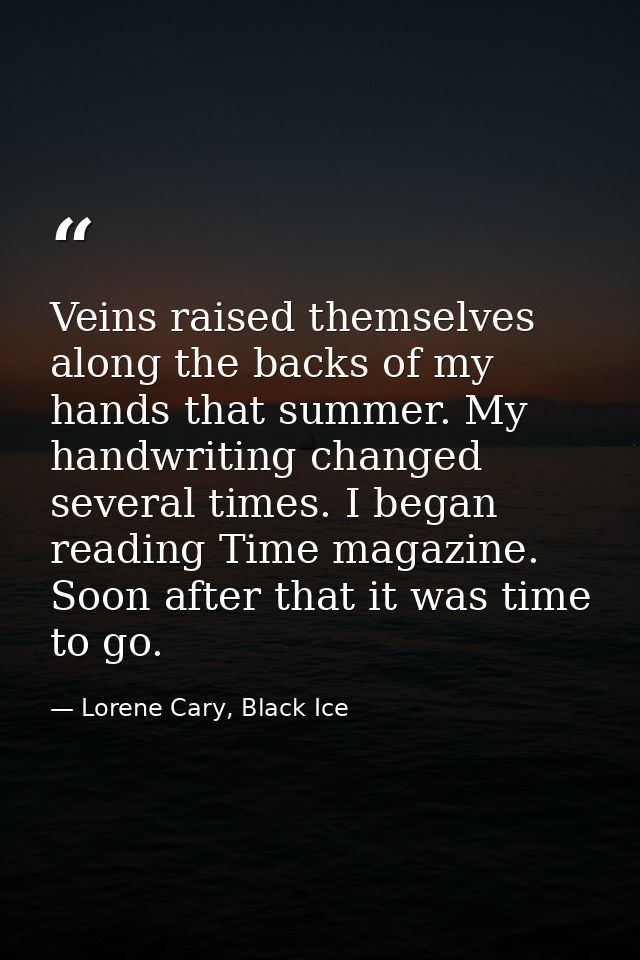 Veins raised themselves along the backs of my hands that summer. My handwriting changed several times. I began reading T — Lorene Cary, Black Ice