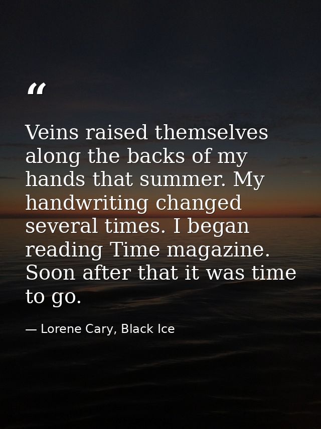 Veins raised themselves along the backs of my hands that summer. My handwriting changed several times. I began reading T — Lorene Cary, Black Ice