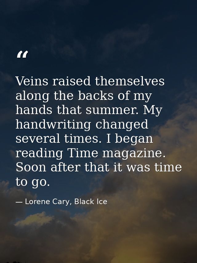 Veins raised themselves along the backs of my hands that summer. My handwriting changed several times. I began reading T — Lorene Cary, Black Ice