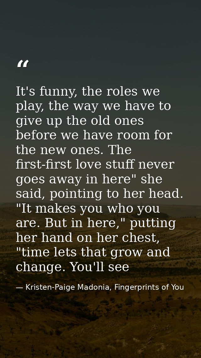 It's funny, the roles we play, the way we have to give up the old ones before we have room for the new ones. The first-f — Kristen-Paige Madonia, Fingerprints of You
