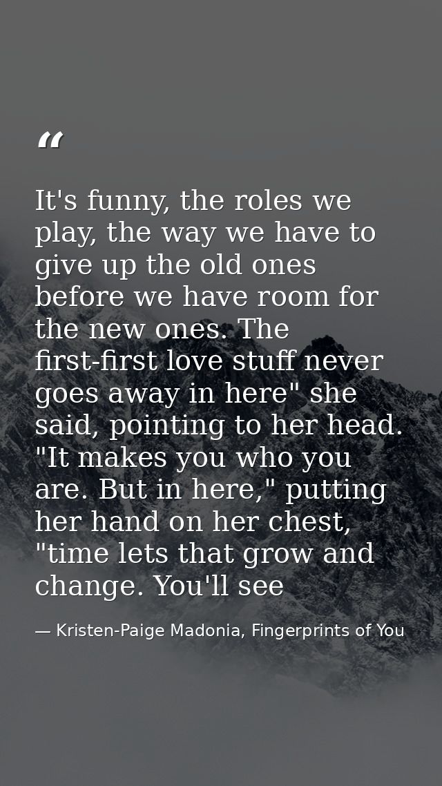 It's funny, the roles we play, the way we have to give up the old ones before we have room for the new ones. The first-f — Kristen-Paige Madonia, Fingerprints of You