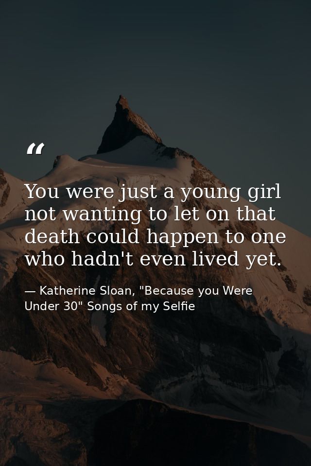 You were just a young girl not wanting to let on that death could happen to one who hadn't even lived yet. — Katherine Sloan, "Because you Were Under 30" Songs of my Selfie