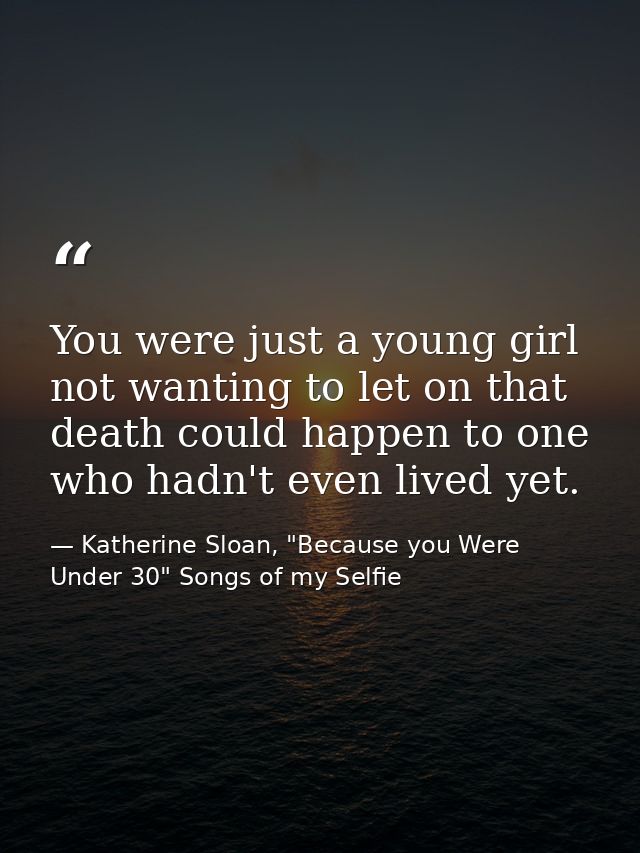 You were just a young girl not wanting to let on that death could happen to one who hadn't even lived yet. — Katherine Sloan, "Because you Were Under 30" Songs of my Selfie