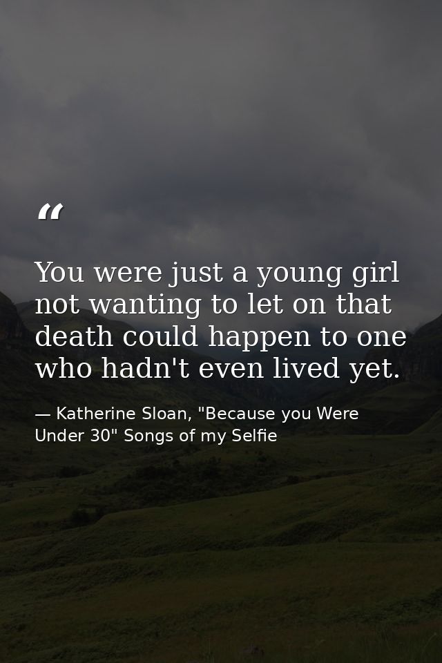 You were just a young girl not wanting to let on that death could happen to one who hadn't even lived yet. — Katherine Sloan, "Because you Were Under 30" Songs of my Selfie