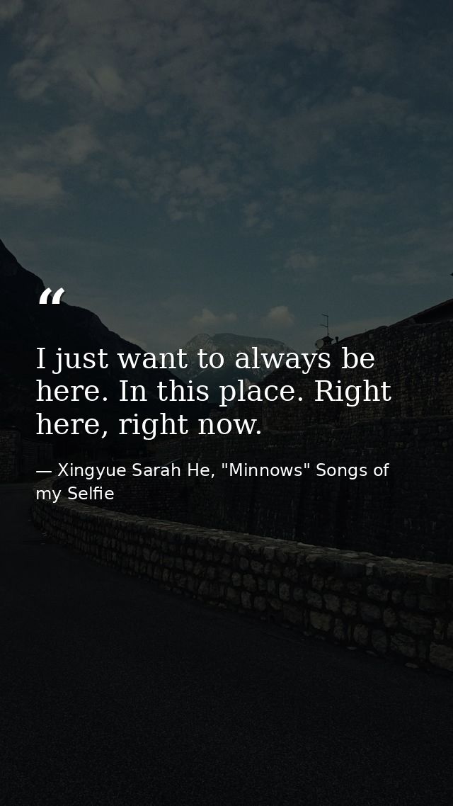 I just want to always be here. In this place. Right here, right now. — Xingyue Sarah He, "Minnows" Songs of my Selfie