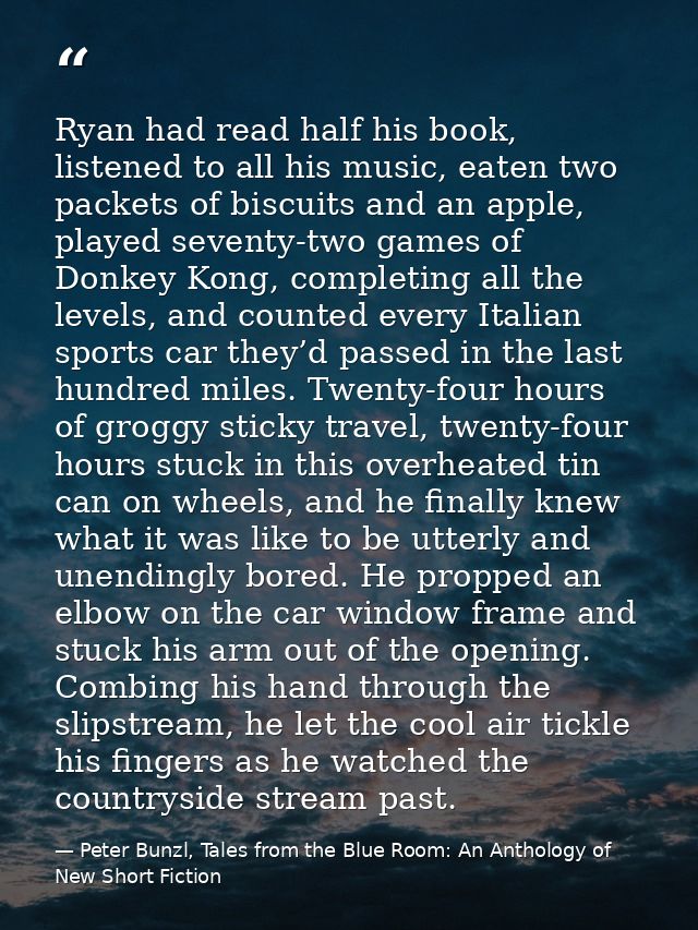 Ryan had read half his book, listened to all his music, eaten two packets of biscuits and an apple, played seventy-two g — Peter Bunzl, Tales from the Blue Room: An Anthology of New Short Fiction