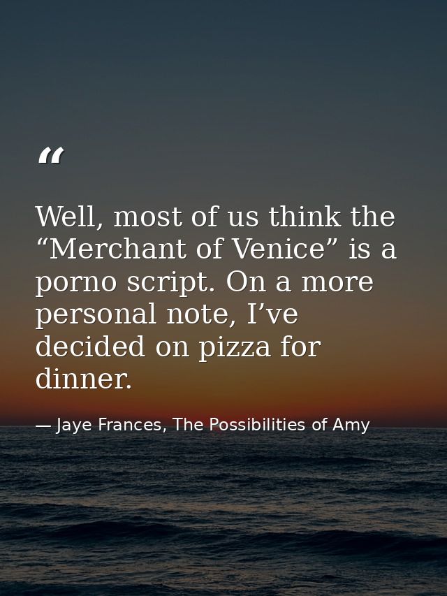 Well, most of us think the “Merchant of Venice” is a porno script. On a more personal note, I’ve decided on pizza for di — Jaye Frances, The Possibilities of Amy